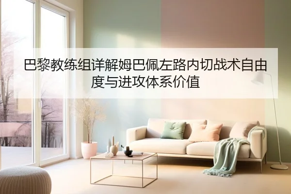 巴黎教练组详解姆巴佩左路内切战术自由度与进攻体系价值