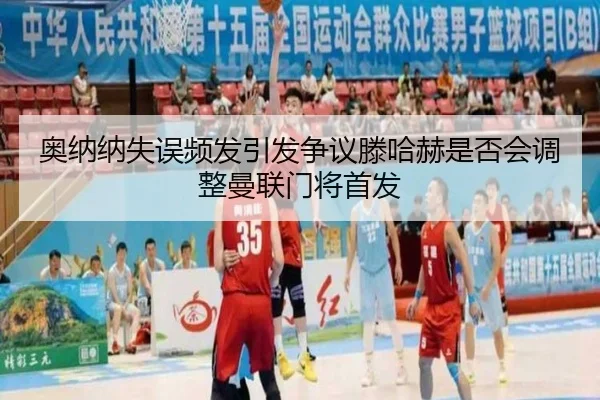 奥纳纳失误频发引发争议滕哈赫是否会调整曼联门将首发