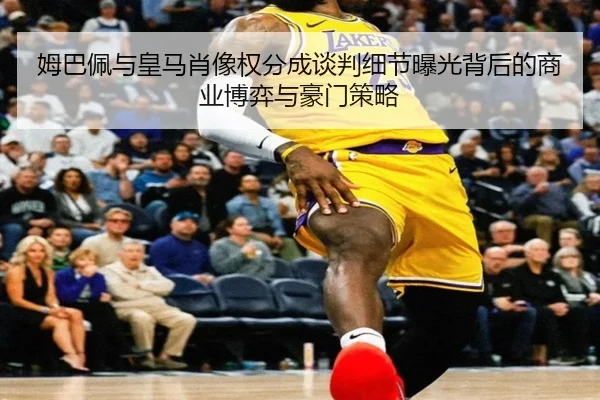 姆巴佩与皇马肖像权分成谈判细节曝光背后的商业博弈与豪门策略