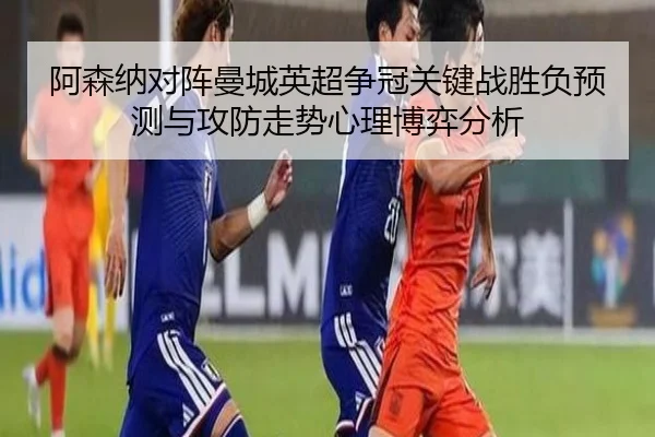 阿森纳对阵曼城英超争冠关键战胜负预测与攻防走势心理博弈分析