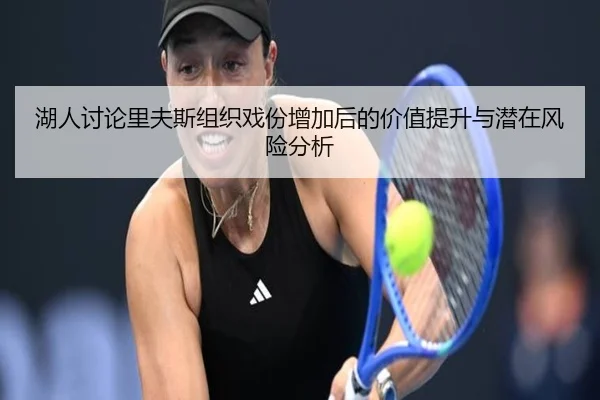 湖人讨论里夫斯组织戏份增加后的价值提升与潜在风险分析