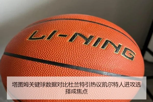 塔图姆关键球数据对比杜兰特引热议凯尔特人进攻选择成焦点