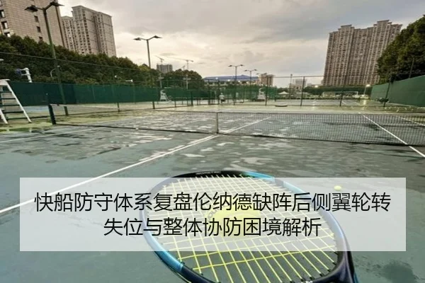 快船防守体系复盘伦纳德缺阵后侧翼轮转失位与整体协防困境解析